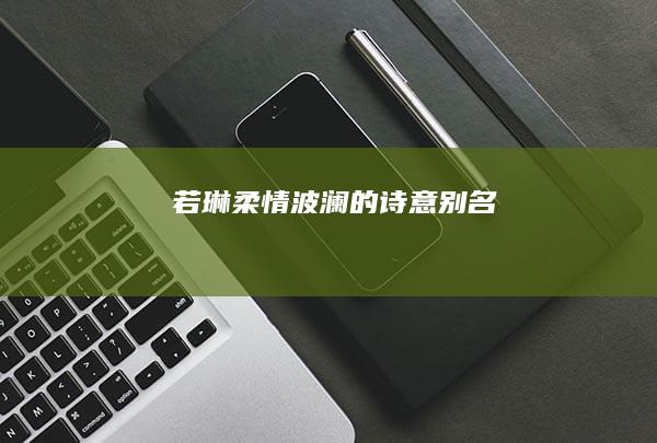 若琳：柔情波澜的诗意别名