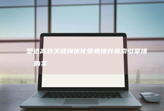 塑造高效关键词优化策略：提升搜索引擎排名的实战方案